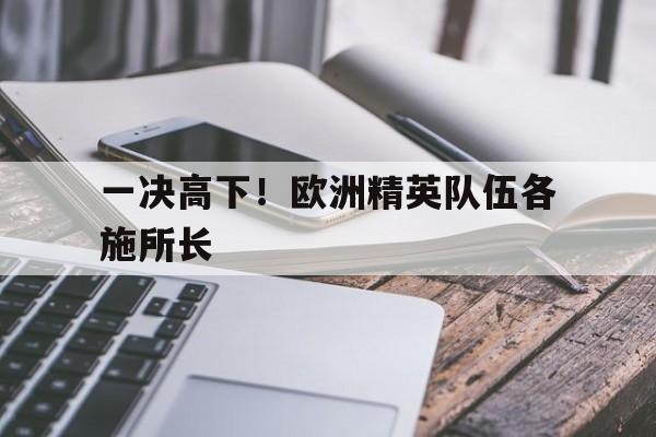 九游app下载-包含一决高下！欧洲精英队伍各施所长的词条