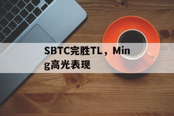 9you娱乐-SBTC完胜TL，Ming高光表现